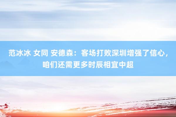 范冰冰 女同 安德森：客场打败深圳增强了信心，咱们还需更多时辰相宜中超