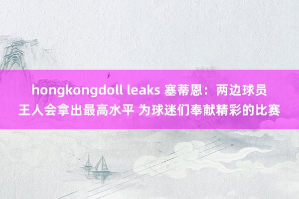 hongkongdoll leaks 塞蒂恩：两边球员王人会拿出最高水平 为球迷们奉献精彩的比赛