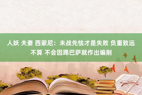 人妖 夫妻 西蒙尼：未战先怯才是失败 负重致远不算 不会因踢巴萨就作出编削